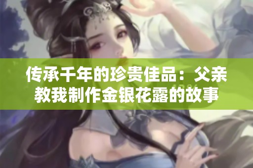 传承千年的珍贵佳品：父亲教我制作金银花露的故事