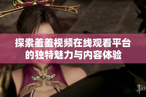探索羞羞视频在线观看平台的独特魅力与内容体验