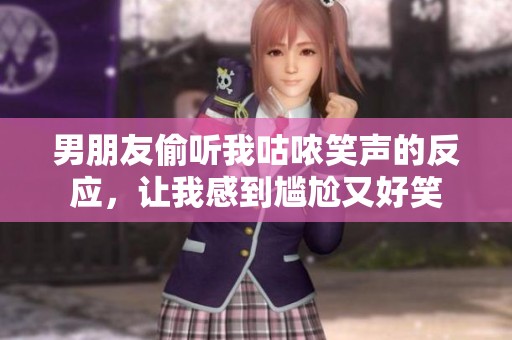 男朋友偷听我咕哝笑声的反应，让我感到尴尬又好笑