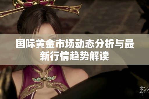 国际黄金市场动态分析与最新行情趋势解读