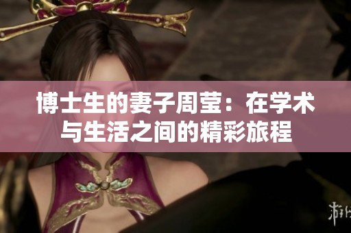 博士生的妻子周莹：在学术与生活之间的精彩旅程
