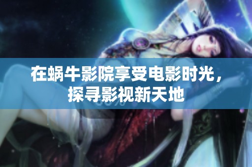 在蜗牛影院享受电影时光，探寻影视新天地