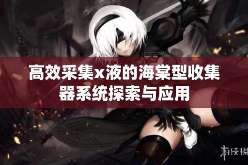 高效采集x液的海棠型收集器系统探索与应用