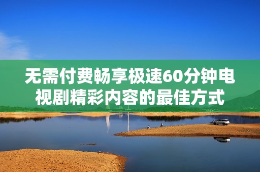 无需付费畅享极速60分钟电视剧精彩内容的最佳方式