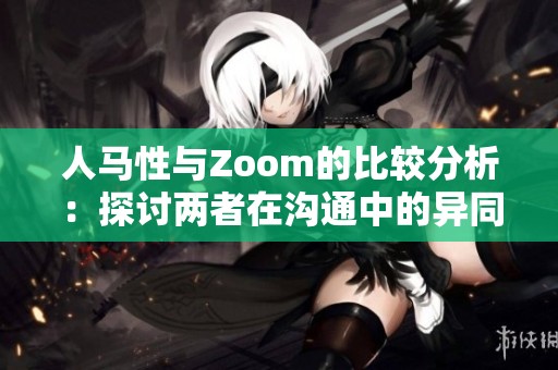 人马性与Zoom的比较分析：探讨两者在沟通中的异同