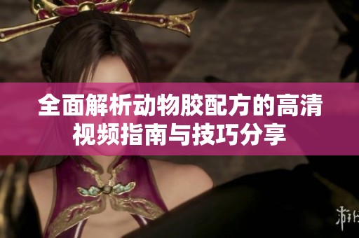 全面解析动物胶配方的高清视频指南与技巧分享