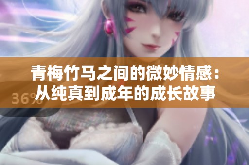 青梅竹马之间的微妙情感：从纯真到成年的成长故事