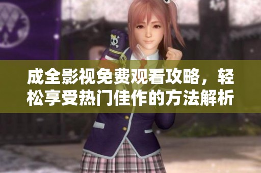 成全影视免费观看攻略，轻松享受热门佳作的方法解析
