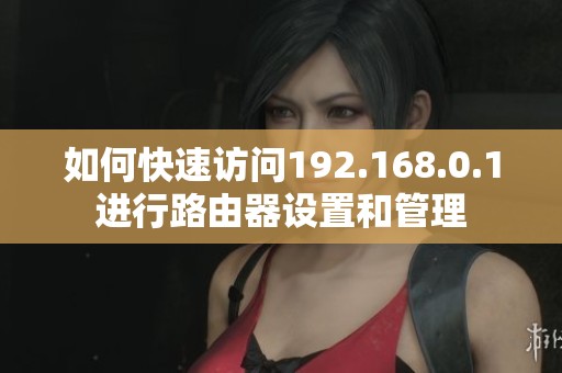 如何快速访问192.168.0.1进行路由器设置和管理