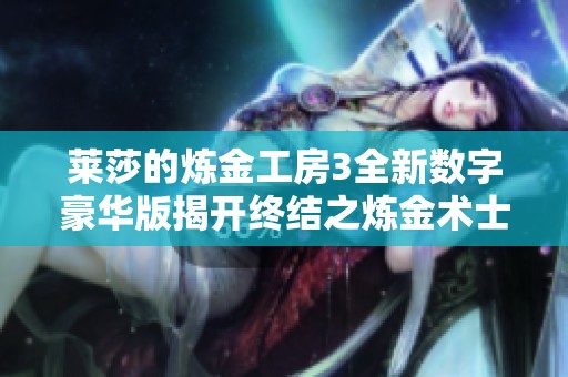 莱莎的炼金工房3全新数字豪华版揭开终结之炼金术士的神秘钥匙