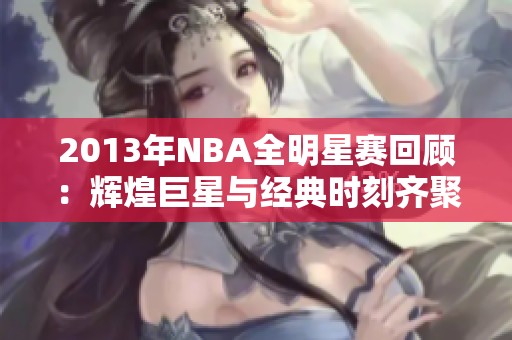 2013年NBA全明星赛回顾：辉煌巨星与经典时刻齐聚一堂