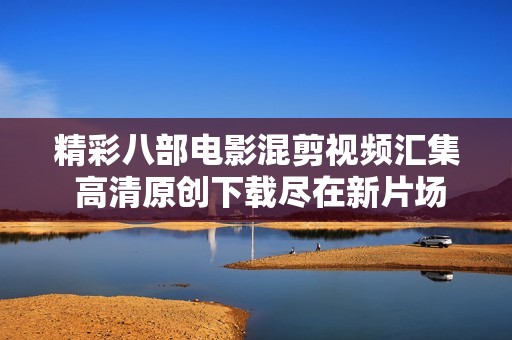 精彩八部电影混剪视频汇集 高清原创下载尽在新片场