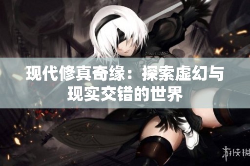 现代修真奇缘：探索虚幻与现实交错的世界