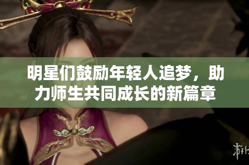 明星们鼓励年轻人追梦，助力师生共同成长的新篇章