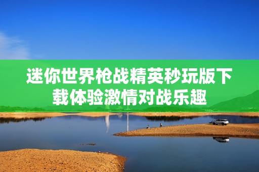 迷你世界枪战精英秒玩版下载体验激情对战乐趣