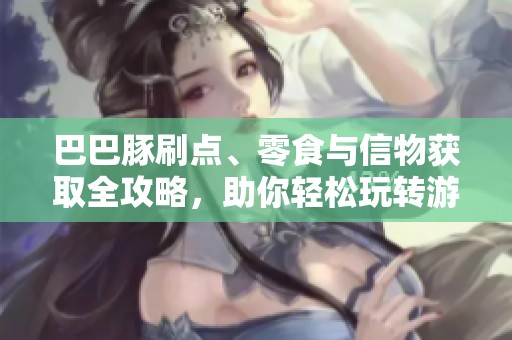 巴巴豚刷点、零食与信物获取全攻略，助你轻松玩转游戏！