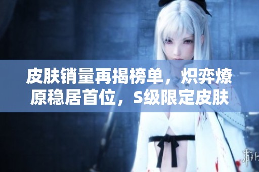 皮肤销量再揭榜单，炽弈燎原稳居首位，S级限定皮肤即将上线