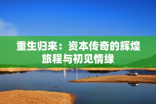 重生归来：资本传奇的辉煌旅程与初见情缘