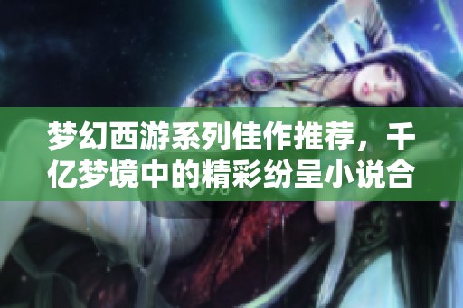 梦幻西游系列佳作推荐，千亿梦境中的精彩纷呈小说合集