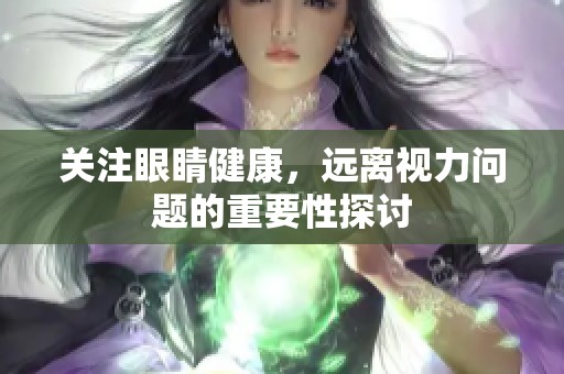 关注眼睛健康，远离视力问题的重要性探讨