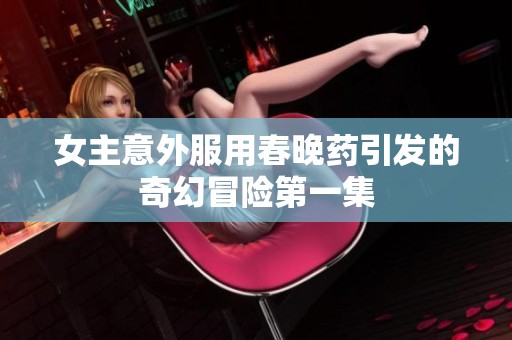 女主意外服用春晚药引发的奇幻冒险第一集