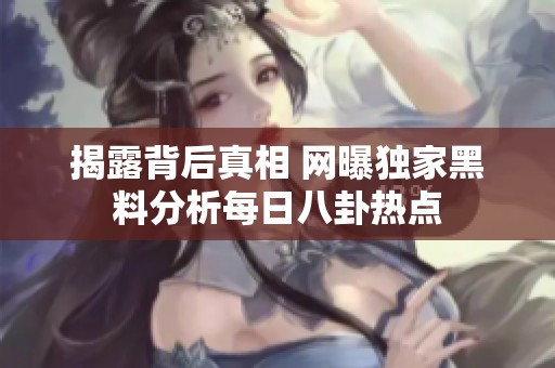 揭露背后真相 网曝独家黑料分析每日八卦热点