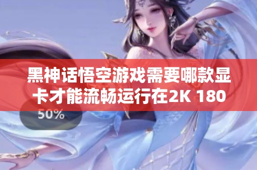 黑神话悟空游戏需要哪款显卡才能流畅运行在2K 180Hz显示器上