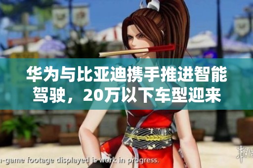 华为与比亚迪携手推进智能驾驶，20万以下车型迎来新机遇