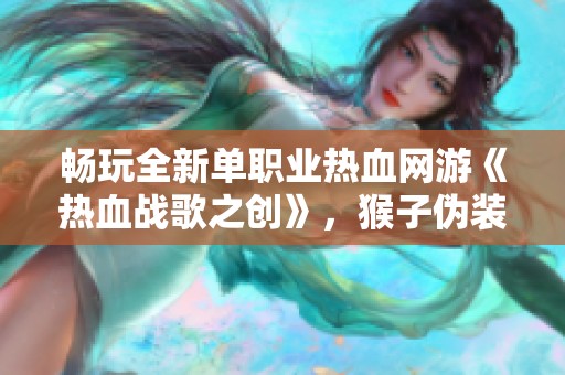 畅玩全新单职业热血网游《热血战歌之创》，猴子伪装开挂引热议