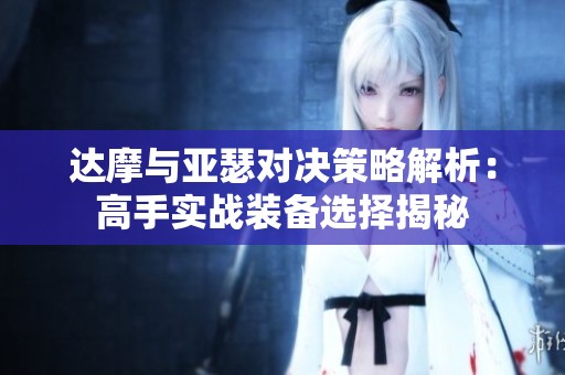 达摩与亚瑟对决策略解析：高手实战装备选择揭秘