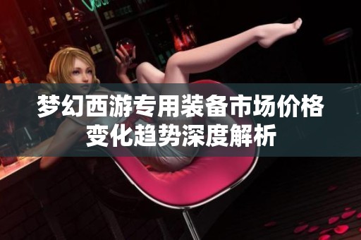 梦幻西游专用装备市场价格变化趋势深度解析