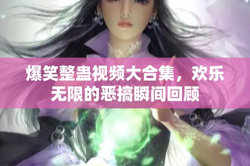 爆笑整蛊视频大合集，欢乐无限的恶搞瞬间回顾