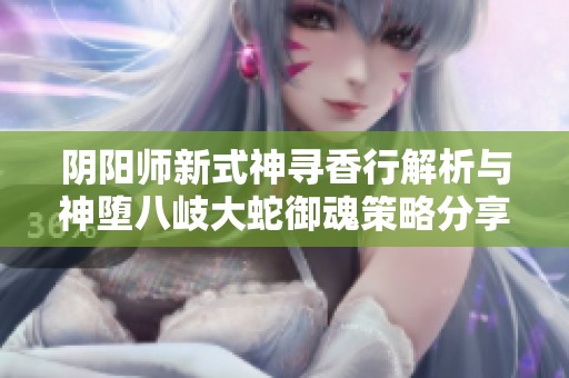 阴阳师新式神寻香行解析与神堕八岐大蛇御魂策略分享