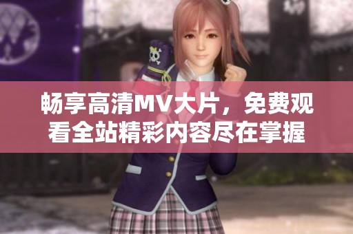 畅享高清MV大片，免费观看全站精彩内容尽在掌握