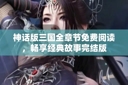 神话版三国全章节免费阅读，畅享经典故事完结版