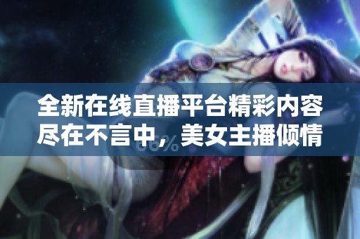 全新在线直播平台精彩内容尽在不言中，美女主播倾情奉献。