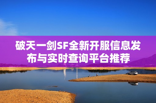 破天一剑SF全新开服信息发布与实时查询平台推荐
