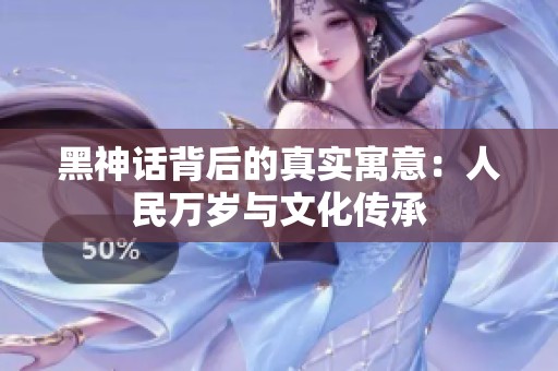 黑神话背后的真实寓意：人民万岁与文化传承