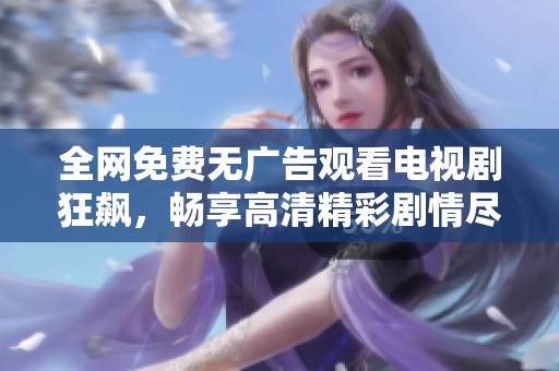 全网免费无广告观看电视剧狂飙，畅享高清精彩剧情尽在掌握