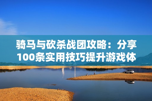 骑马与砍杀战团攻略：分享100条实用技巧提升游戏体验