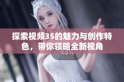 探索视频35的魅力与创作特色，带你领略全新视角