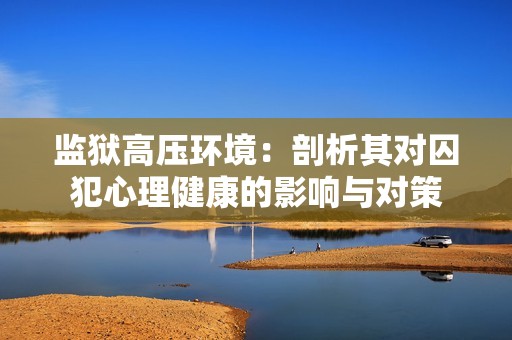 监狱高压环境：剖析其对囚犯心理健康的影响与对策