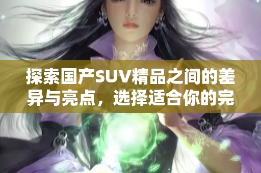 探索国产SUV精品之间的差异与亮点，选择适合你的完美车型