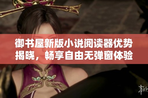 御书屋新版小说阅读器优势揭晓，畅享自由无弹窗体验