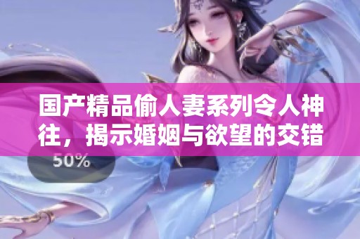 国产精品偷人妻系列令人神往，揭示婚姻与欲望的交错之美