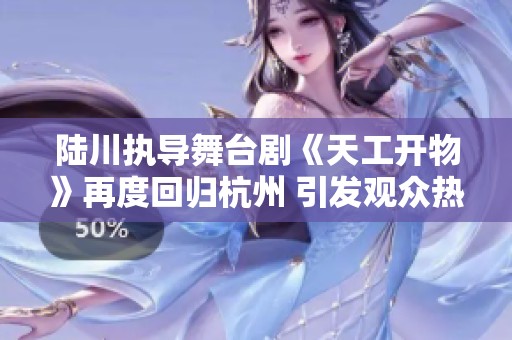 陆川执导舞台剧《天工开物》再度回归杭州 引发观众热烈期待