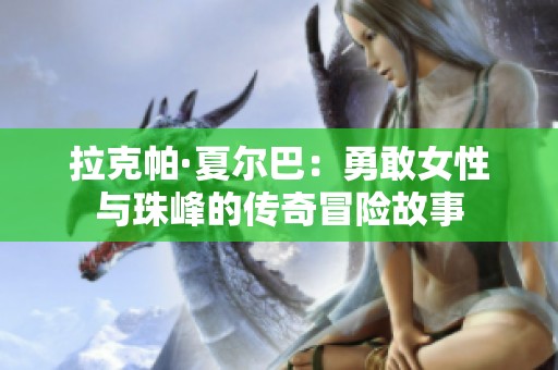 拉克帕·夏尔巴：勇敢女性与珠峰的传奇冒险故事