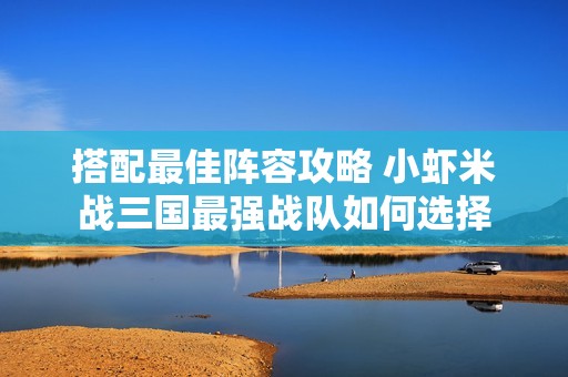 搭配最佳阵容攻略 小虾米战三国最强战队如何选择