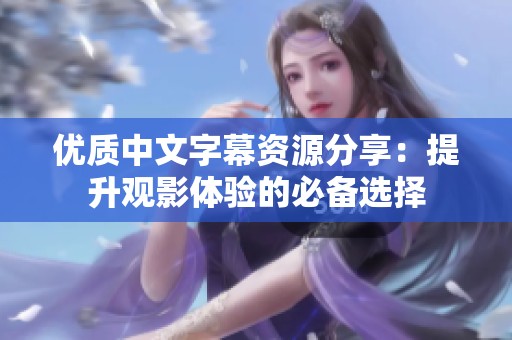 优质中文字幕资源分享：提升观影体验的必备选择