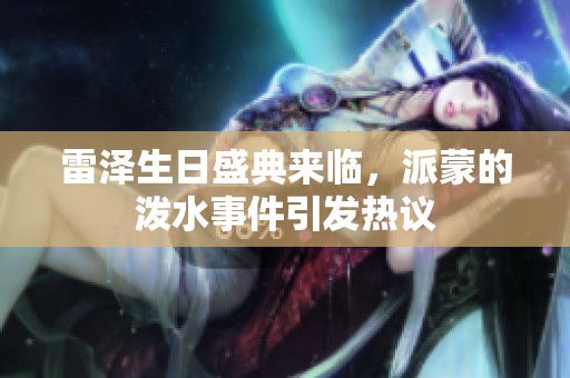 雷泽生日盛典来临，派蒙的泼水事件引发热议